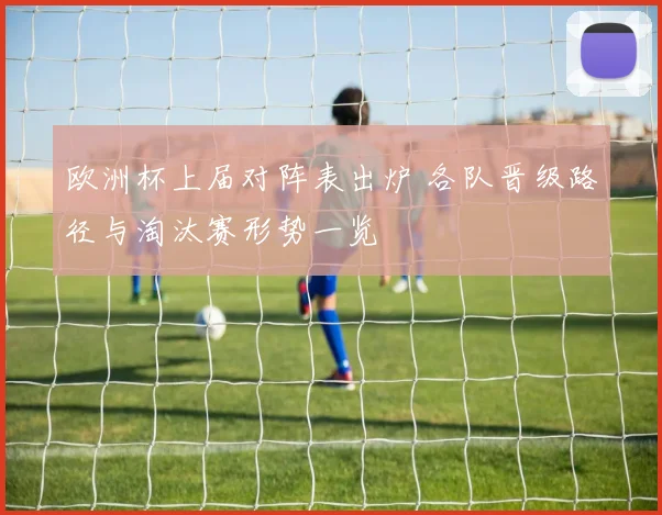 欧洲杯上届对阵表出炉 各队晋级路径与淘汰赛形势一览