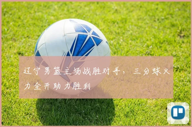 辽宁男篮主场战胜对手,三分球火力全开助力胜利