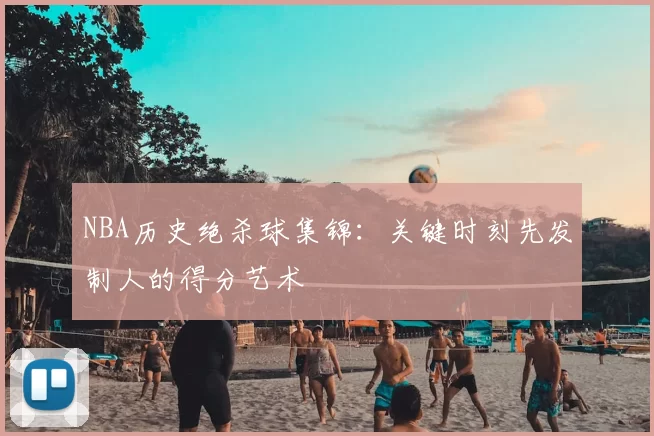 NBA历史绝杀球集锦：关键时刻先发制人的得分艺术