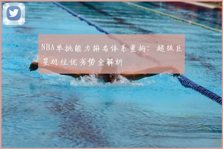 NBA单挑能力排名体系重构:超级巨星对位优劣势全解析