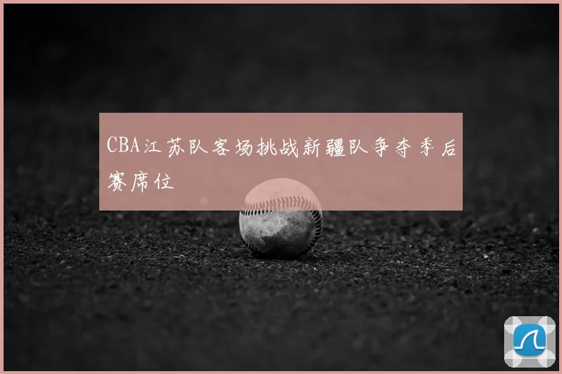 CBA江苏队客场挑战新疆队争夺季后赛席位