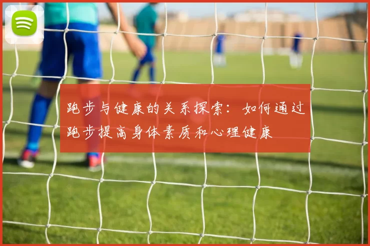 跑步与健康的关系探索：如何通过跑步提高身体素质和心理健康