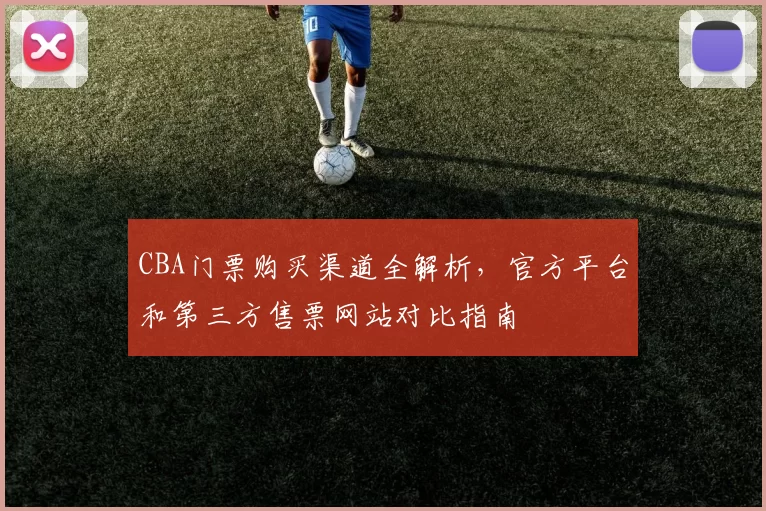 CBA门票购买渠道全解析，官方平台和第三方售票网站对比指南