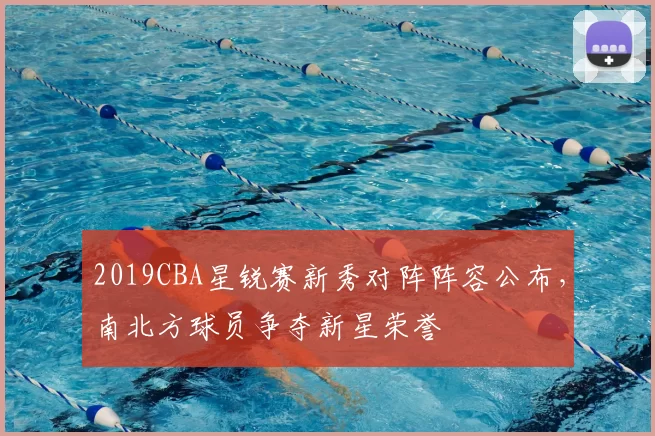 2019CBA星锐赛新秀对阵阵容公布，南北方球员争夺新星荣誉