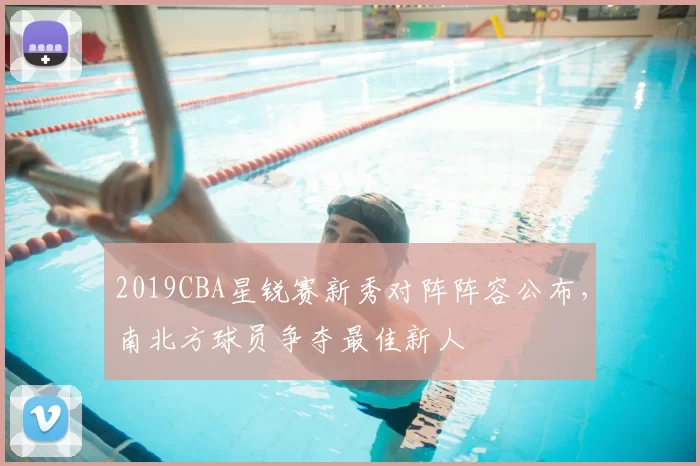 2019CBA星锐赛新秀对阵阵容公布，南北方球员争夺最佳新人