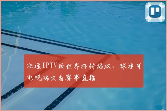 联通IPTV获世界杯转播权,球迷可电视端收看赛事直播