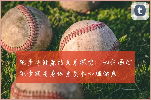 跑步与健康的关系探索：如何通过跑步提高身体素质和心理健康