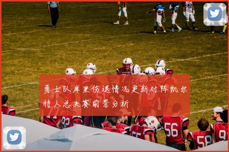 勇士队库里伤退情况更新对阵凯尔特人总决赛前景分析