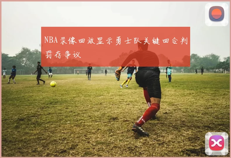 NBA录像回放显示勇士队关键回合判罚存争议