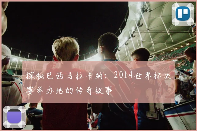 探秘巴西马拉卡纳:2014世界杯决赛举办地的传奇故事