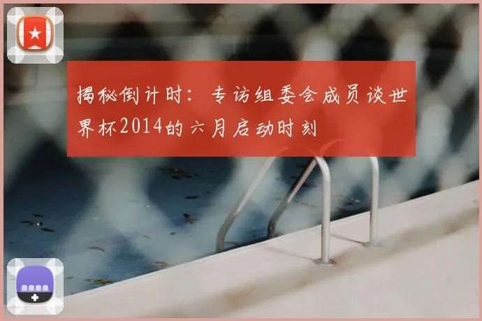 揭秘倒计时:专访组委会成员谈世界杯2014的六月启动时刻