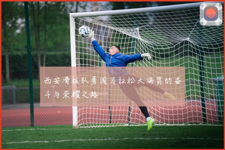 西安滑板队勇闯马拉松大满贯的奋斗与荣耀之路