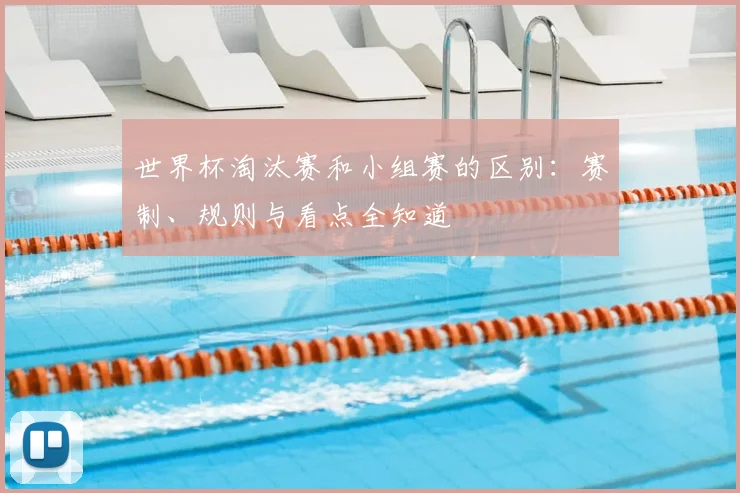 世界杯淘汰赛和小组赛的区别:赛制、规则与看点全知道