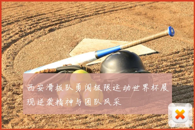 西安滑板队勇闯极限运动世界杯展现逆袭精神与团队风采