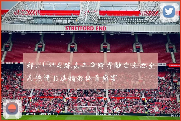 郑州CBA足球嘉年华跨界融合点燃全民热情打造精彩体育盛宴