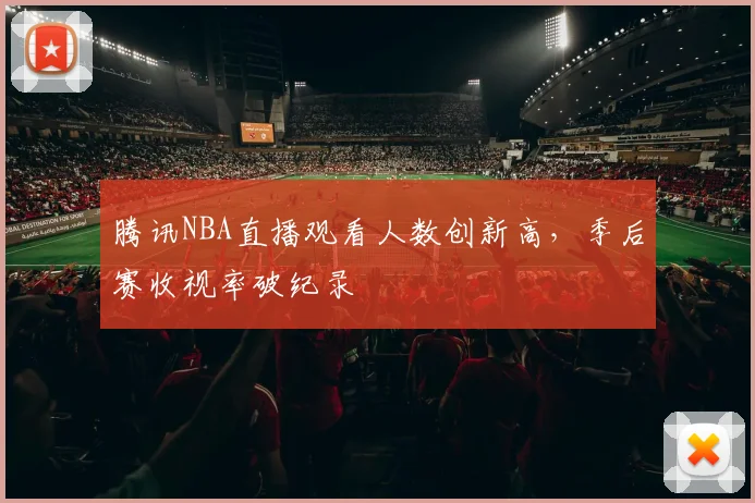 腾讯NBA直播观看人数创新高，季后赛收视率破纪录