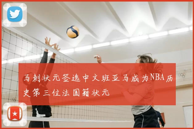 马刺状元签选中文班亚马成为NBA历史第三位法国籍状元