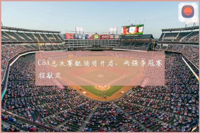 CBA总决赛配场将开启，两强争冠赛程敲定