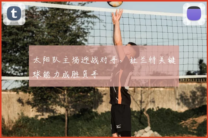 太阳队主场迎战对手，杜兰特关键球能力成胜负手