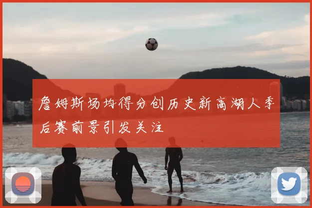 詹姆斯场均得分创历史新高湖人季后赛前景引发关注