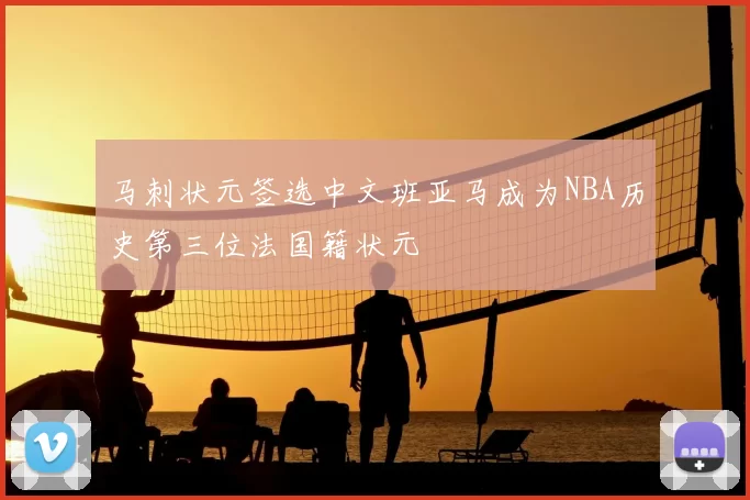 马刺状元签选中文班亚马成为NBA历史第三位法国籍状元