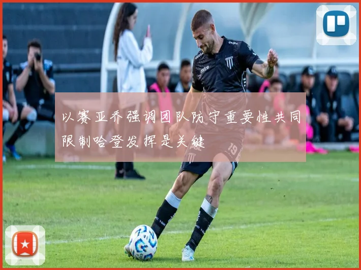 以赛亚乔强调团队防守重要性共同限制哈登发挥是关键