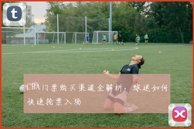 CBA门票购买渠道全解析，球迷如何快速抢票入场