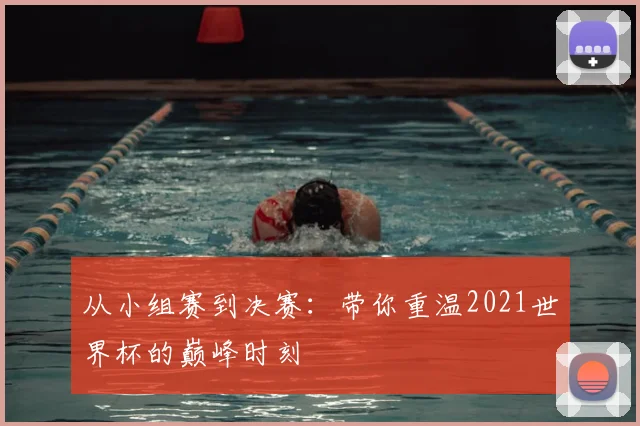 从小组赛到决赛:带你重温2021世界杯的巅峰时刻