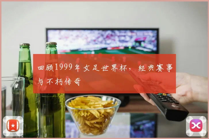 回顾1999年女足世界杯,经典赛事与不朽传奇