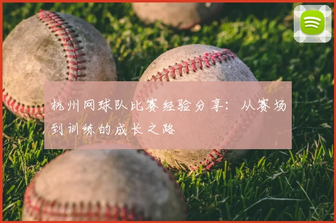 杭州网球队比赛经验分享：从赛场到训练的成长之路