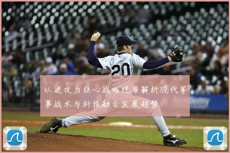 以进攻为核心战略视角解析现代军事战术与科技融合发展趋势