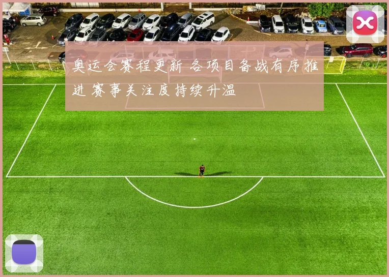 奥运会赛程更新 各项目备战有序推进 赛事关注度持续升温