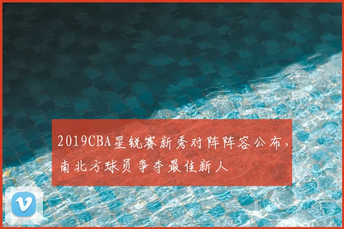2019CBA星锐赛新秀对阵阵容公布，南北方球员争夺最佳新人