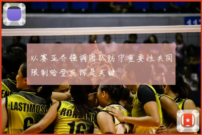 以赛亚乔强调团队防守重要性共同限制哈登发挥是关键