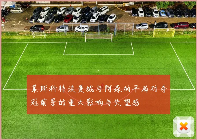 莱斯科特谈曼城与阿森纳平局对夺冠前景的重大影响与失望感