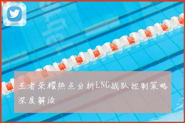 王者荣耀热点分析LNG战队控制策略深度解读