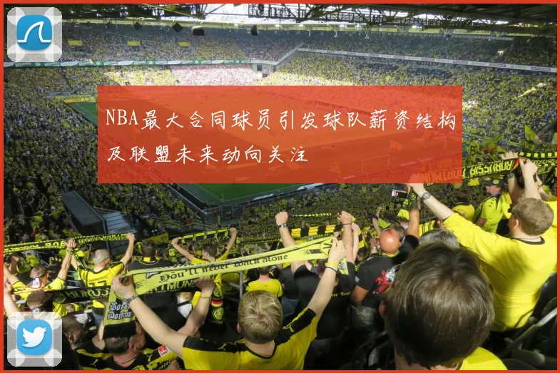 NBA最大合同球员引发球队薪资结构及联盟未来动向关注