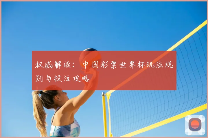 权威解读:中国彩票世界杯玩法规则与投注攻略