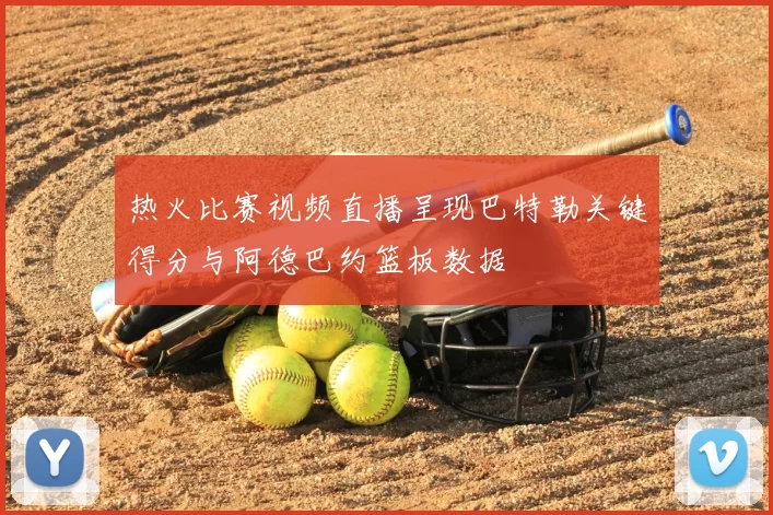 热火比赛视频直播呈现巴特勒关键得分与阿德巴约篮板数据