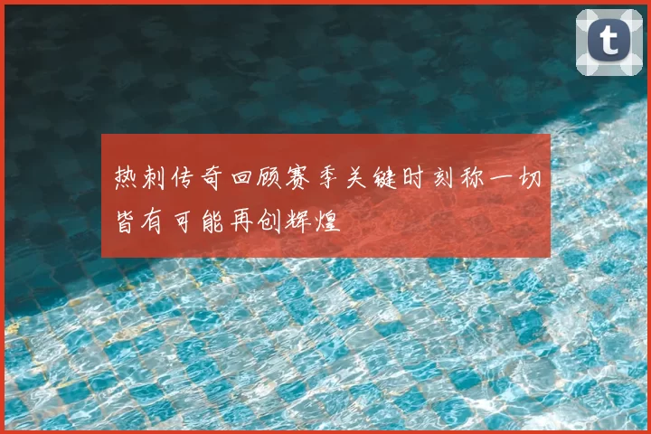 热刺传奇回顾赛季关键时刻称一切皆有可能再创辉煌