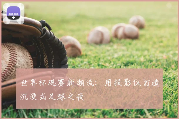 世界杯观赛新潮流:用投影仪打造沉浸式足球之夜