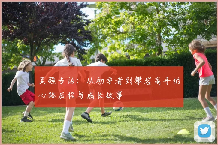 吴强专访：从初学者到攀岩高手的心路历程与成长故事