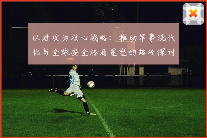 以进攻为核心战略：推动军事现代化与全球安全格局重塑的路径探讨