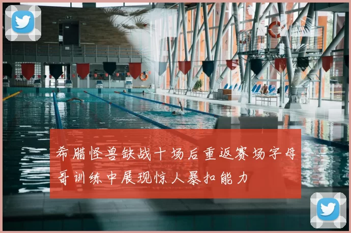 希腊怪兽缺战十场后重返赛场字母哥训练中展现惊人暴扣能力