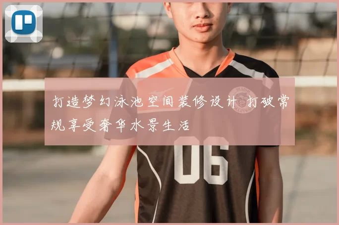 打造梦幻泳池空间装修设计 打破常规享受奢华水景生活