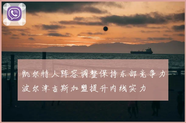 凯尔特人阵容调整保持东部竞争力波尔津吉斯加盟提升内线实力