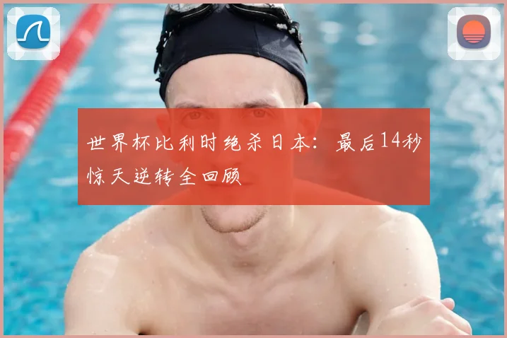 世界杯比利时绝杀日本:最后14秒惊天逆转全回顾