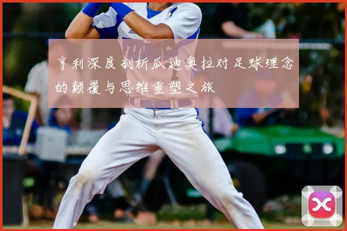 亨利深度剖析瓜迪奥拉对足球理念的颠覆与思维重塑之旅