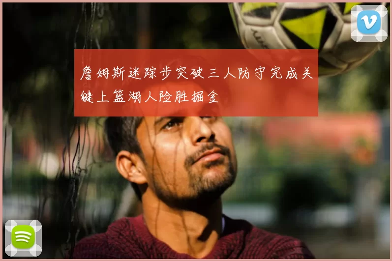 詹姆斯迷踪步突破三人防守完成关键上篮湖人险胜掘金