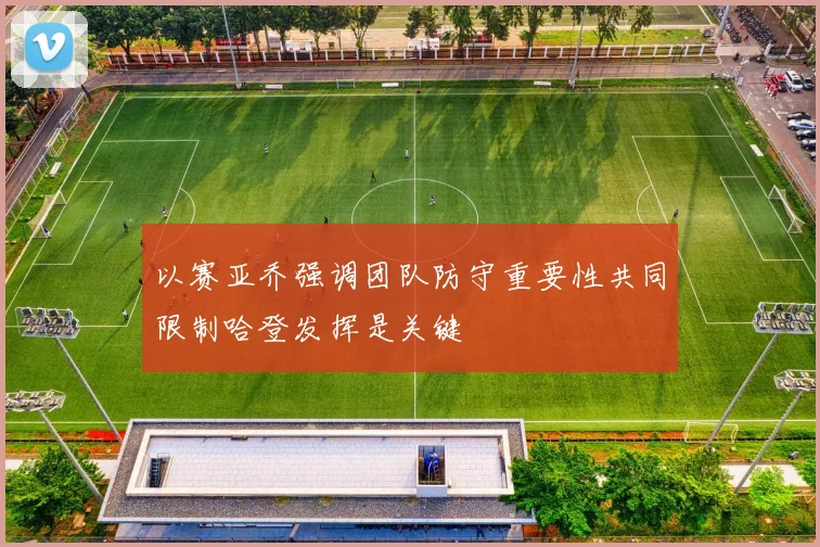以赛亚乔强调团队防守重要性共同限制哈登发挥是关键
